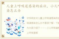 儿童上呼吸道感染的症状，小儿呼吸道感染怎么办