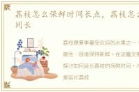 荔枝怎么保鲜时间长点，荔枝怎么保鲜时间长
