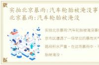 实拍北京暴雨:汽车轮胎被淹没事件，实拍北京暴雨:汽车轮胎被淹没