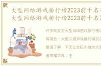 大型网络游戏排行榜2023前十名有哪些（大型网络游戏排行榜2023前十名）