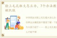 脸上毛孔粗大怎么办，7个办法教你养出水嫩肌肤