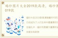 婚纱图片大全2019款高清，婚纱图片大全2019款