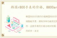 韩国r800手表的价格，8800arte
