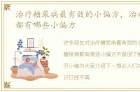 治疗糖尿病最有效的小偏方，治疗糖尿病都有哪些小偏方