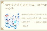 咽喉炎治疗用这些方法，治疗咽喉炎的三种办法