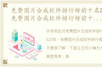 免费图片合成软件排行榜前十名2023年（免费图片合成软件排行榜前十名2023）