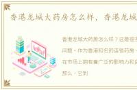 香港龙城大药房怎么样，香港龙城大药房