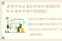 最新手机杀毒软件排行榜2023年（最新手机杀毒软件排行榜2023）