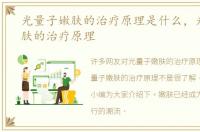 光量子嫩肤的治疗原理是什么，光量子嫩肤的治疗原理