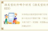 换发型软件哪个好用（换发型软件前十名2023）