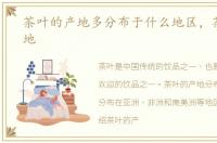 茶叶的产地多分布于什么地区，茶叶的产地