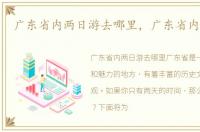 广东省内两日游去哪里，广东省内两日游