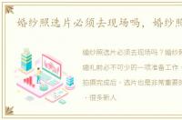 婚纱照选片必须去现场吗，婚纱照 选片