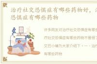 治疗社交恐惧症有哪些药物好，治疗社交恐惧症有哪些药物