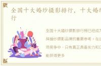 全国十大婚纱摄影排行，十大婚纱摄影排行