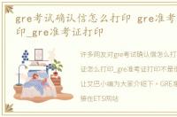 gre考试确认信怎么打印 gre准考证怎么打印_gre准考证打印