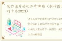 制作图片的软件有哪些（制作图片的软件前十名2023）