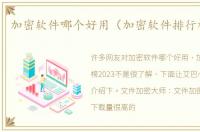 加密软件哪个好用（加密软件排行榜2023）
