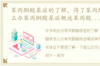 苯丙酮酸尿症的了解，得了苯丙酮酸尿怎么办苯丙酮酸尿症概述苯丙酸酮尿症症状体征