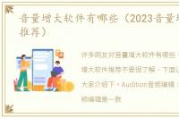 音量增大软件有哪些（2023音量增大软件推荐）