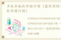 手机导航软件排行榜（最好用的手机导航软件排行榜）