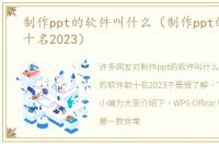 制作ppt的软件叫什么（制作ppt的软件前十名2023）