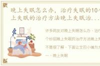 晚上失眠怎么办，治疗失眠的10个妙招晚上失眠的治疗方法晚上失眠治疗偏方