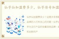 仙芋仙加盟费多少，仙芋传奇加盟费多少