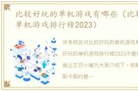 比较好玩的单机游戏有哪些（比较好玩的单机游戏排行榜2023）
