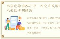 西安胡辣汤24小时，西安市民解封后排百米长队吃胡辣汤