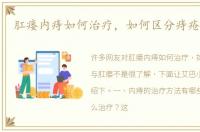 肛瘘内痔如何治疗，如何区分痔疮与肛瘘