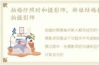 拍婚纱照时和摄影师，新娘结婚找六个跟拍摄影师