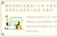 50箱涉疫火龙果流入太原 已售完. PK，50箱涉疫火龙果流入太原 已售完