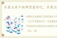 水果玉米产地哪里最好吃，水果玉米产地