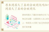 原来同居久了真的会被同化吗知乎，原来同居久了真的会被同化