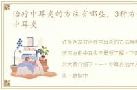 治疗中耳炎的方法有哪些，3种方法可治愈中耳炎