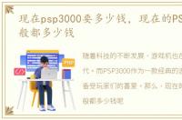 现在psp3000要多少钱，现在的PSP3000一般都多少钱