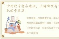 卡西欧专卖店地址，上海哪里有卡西欧相机的专卖店