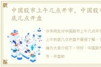 中国股市上午几点开市，中国股市上午到底几点开盘