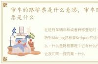 审车的路桥票是什么意思，审车时的路桥票是什么