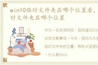 win10临时文件夹在哪个位置看，Win10临时文件夹在哪个位置