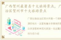 广西贺州最著名十大旅游景点，广西壮族自治区贺州市十大旅游景点