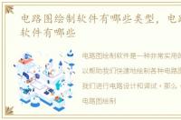 电路图绘制软件有哪些类型，电路图绘制软件有哪些