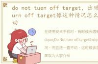 do not tuen off target，出现Do Not turn off target像这种情况怎么办 一直不动