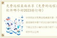 免费远程桌面共享（免费的远程桌面连接软件哪个好2023排行榜）