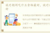 放疗期间吃什么食物最好，放疗后吃什么好