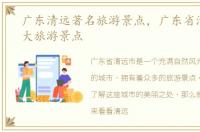 广东清远著名旅游景点，广东省清远市十大旅游景点