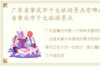 广东省肇庆市十大旅游景点有哪些，广东省肇庆市十大旅游景点
