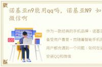诺基亚n9能用qq吗，诺基亚N9 如何装QQ和微信啊