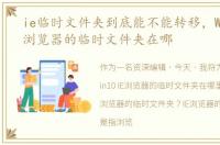 ie临时文件夹到底能不能转移，Win10 IE浏览器的临时文件夹在哪